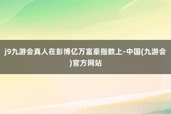 j9九游会真人在彭博亿万富豪指数上-中国(九游会)官方网站