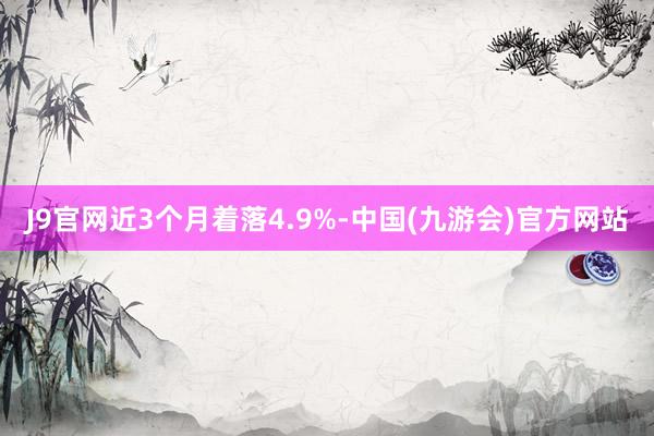 J9官网近3个月着落4.9%-中国(九游会)官方网站