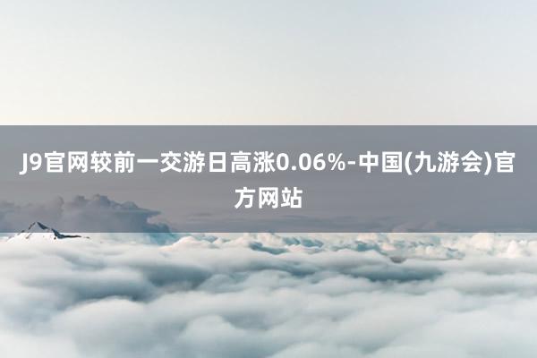 J9官网较前一交游日高涨0.06%-中国(九游会)官方网站