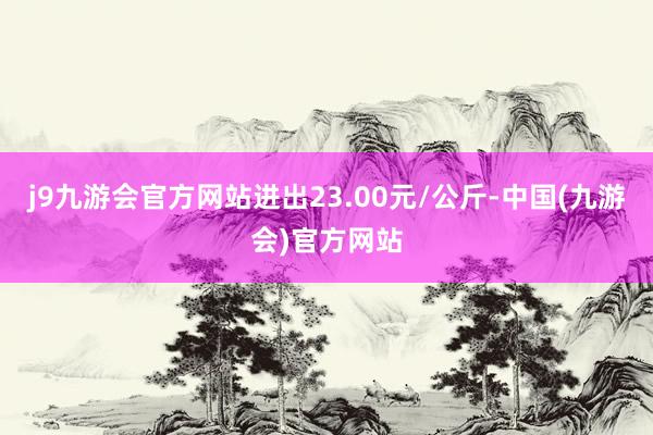 j9九游会官方网站进出23.00元/公斤-中国(九游会)官方网站