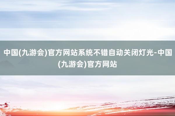 中国(九游会)官方网站系统不错自动关闭灯光-中国(九游会)官方网站