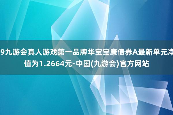 j9九游会真人游戏第一品牌华宝宝康债券A最新单元净值为1.2664元-中国(九游会)官方网站