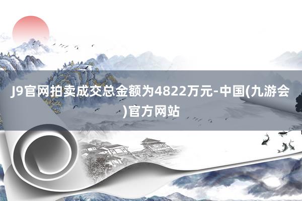 J9官网拍卖成交总金额为4822万元-中国(九游会)官方网站