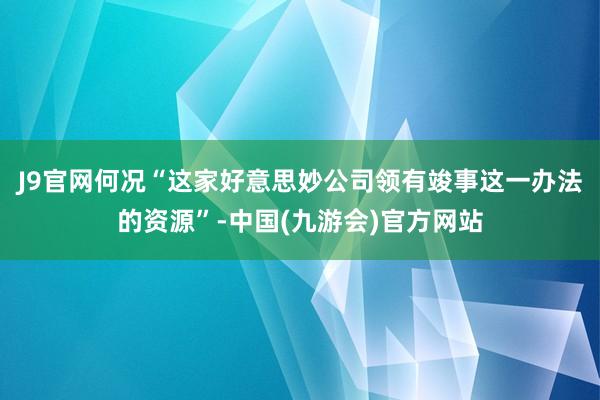 J9官网何况“这家好意思妙公司领有竣事这一办法的资源”-中国(九游会)官方网站