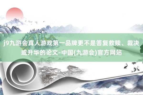 j9九游会真人游戏第一品牌更不是答复救赎、裁决或升华的论文-中国(九游会)官方网站