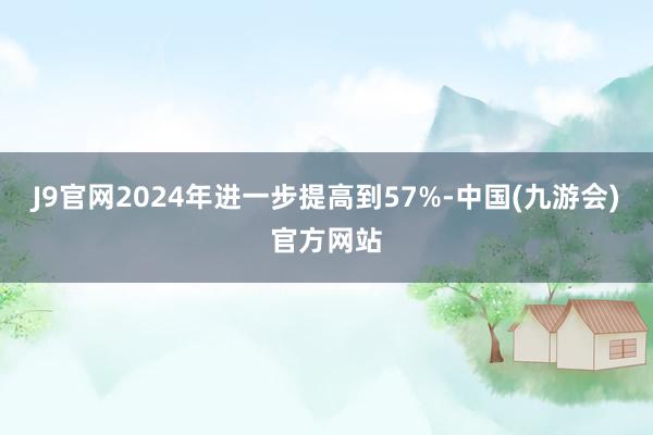 J9官网2024年进一步提高到57%-中国(九游会)官方网站