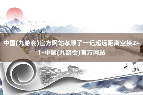 中国(九游会)官方网站孝顺了一记超远距离空接2+1-中国(九游会)官方网站