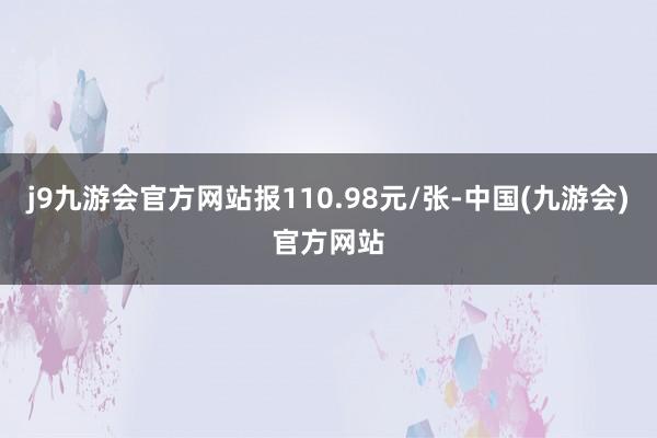 j9九游会官方网站报110.98元/张-中国(九游会)官方网站