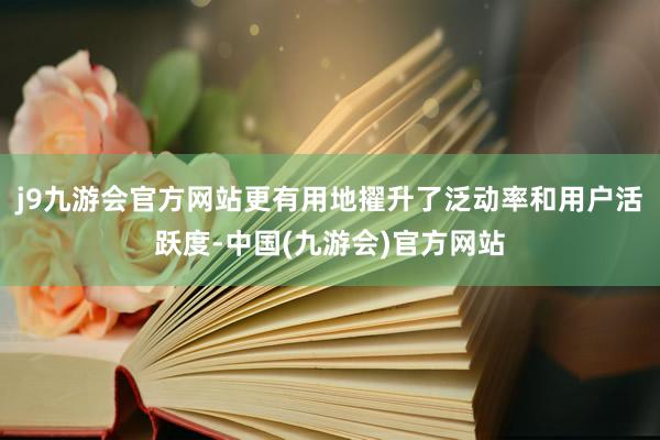 j9九游会官方网站更有用地擢升了泛动率和用户活跃度-中国(九游会)官方网站