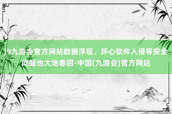 j9九游会官方网站数据浮现、坏心软件入侵等安全问题也大地春回-中国(九游会)官方网站