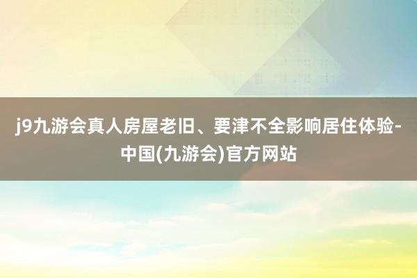 j9九游会真人房屋老旧、要津不全影响居住体验-中国(九游会)官方网站