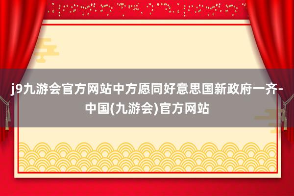 j9九游会官方网站中方愿同好意思国新政府一齐-中国(九游会)官方网站