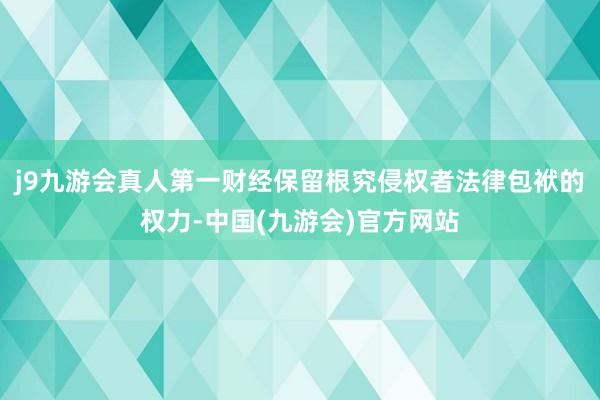 j9九游会真人第一财经保留根究侵权者法律包袱的权力-中国(九游会)官方网站