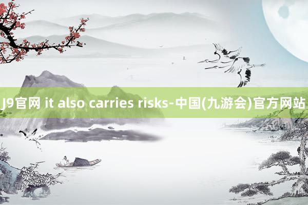 J9官网 it also carries risks-中国(九游会)官方网站