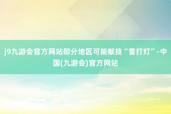 j9九游会官方网站部分地区可能献技“雪打灯”-中国(九游会)官方网站