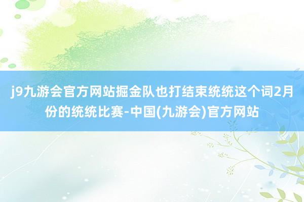 j9九游会官方网站掘金队也打结束统统这个词2月份的统统比赛-中国(九游会)官方网站