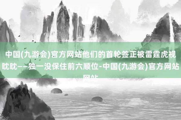 中国(九游会)官方网站他们的首轮签正被雷霆虎视眈眈——独一没保住前六顺位-中国(九游会)官方网站