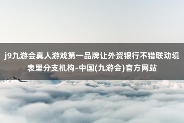 j9九游会真人游戏第一品牌让外资银行不错联动境表里分支机构-中国(九游会)官方网站